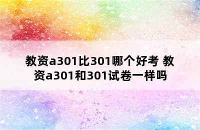 教资a301比301哪个好考 教资a301和301试卷一样吗